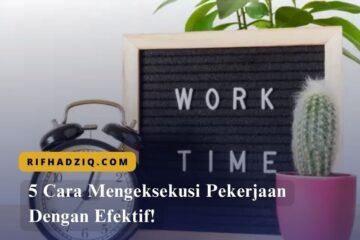5 Cara Mengeksekusi Pekerjaan Dengan Efektif!