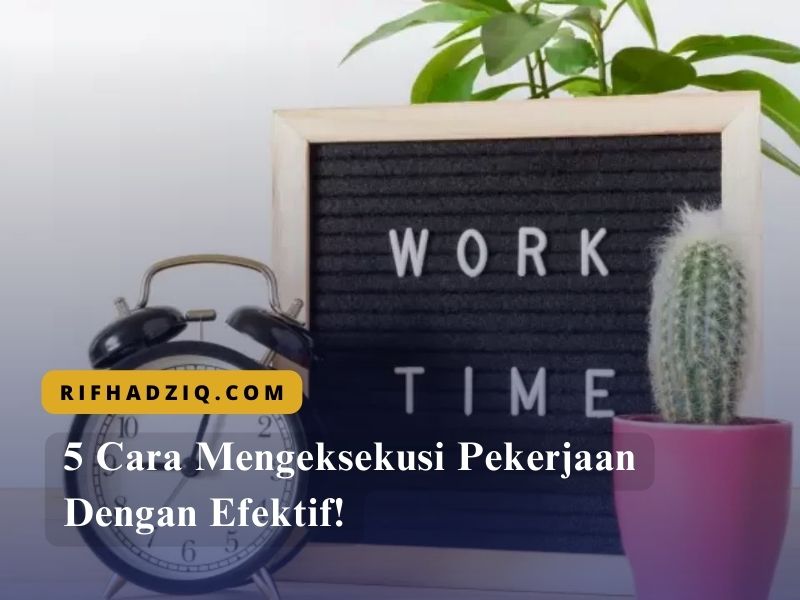 5 Cara Mengeksekusi Pekerjaan Dengan Efektif!