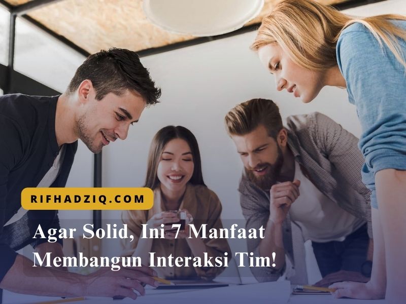 Agar Solid, Ini 7 Manfaat Membangun Interaksi Tim!