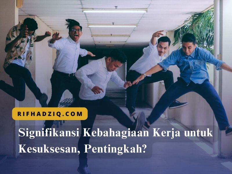 Signifikansi Kebahagiaan Kerja untuk Kesuksesan, Pentingkah