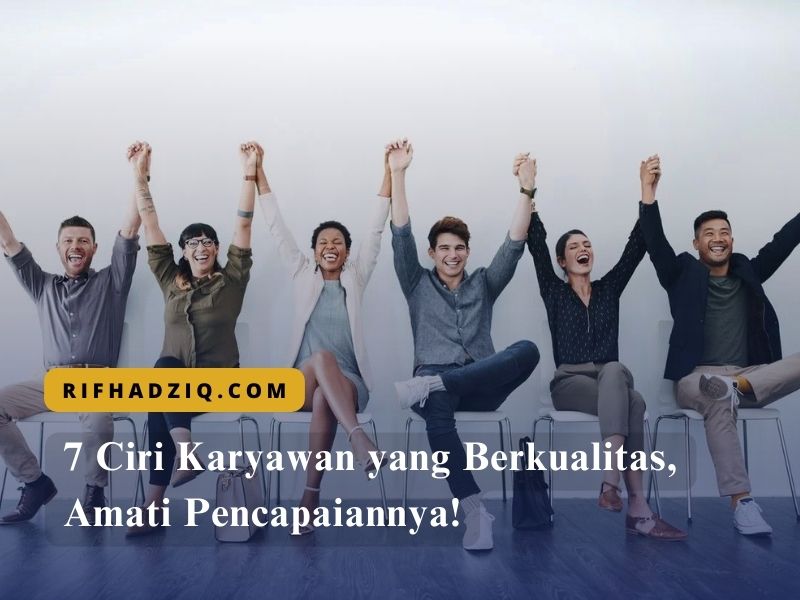 7 Ciri Karyawan yang Berkualitas, Amati Pencapaiannya!